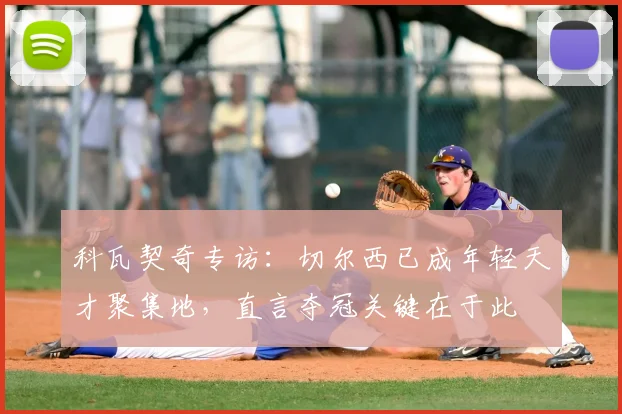 科瓦契奇专访：切尔西已成年轻天才聚集地，直言夺冠关键在于此
