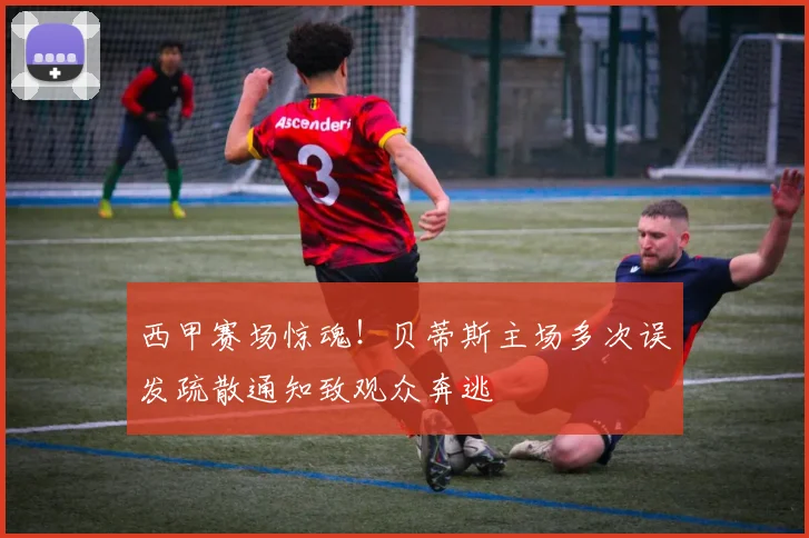 西甲赛场惊魂！贝蒂斯主场多次误发疏散通知致观众奔逃