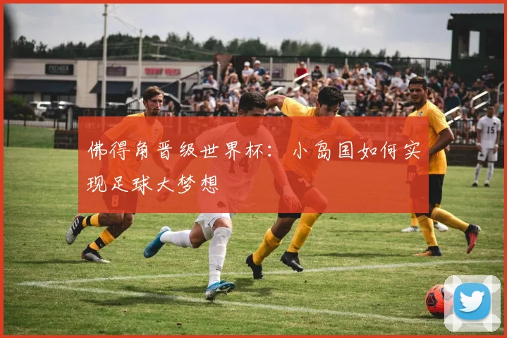 佛得角晋级世界杯：小岛国如何实现足球大梦想