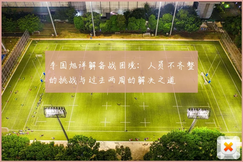 李国旭详解备战困境：人员不齐整的挑战与过去两周的解决之道