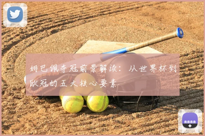 姆巴佩夺冠前景解读：从世界杯到欧冠的五大核心要素