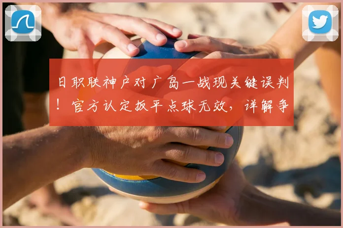 日职联神户对广岛一战现关键误判！官方认定扳平点球无效，详解争议始末与影响