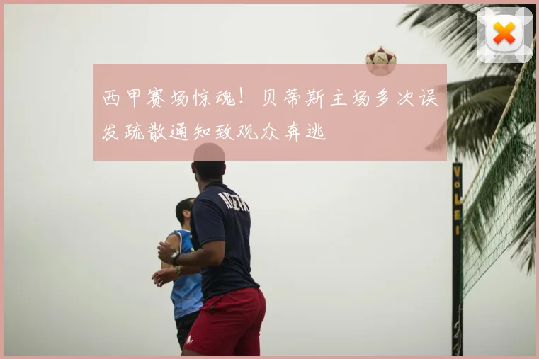 西甲赛场惊魂！贝蒂斯主场多次误发疏散通知致观众奔逃
