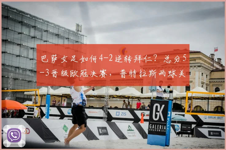 巴萨女足如何4-2逆转拜仁？总分5-3晋级欧冠决赛，普特拉斯两球关键解析