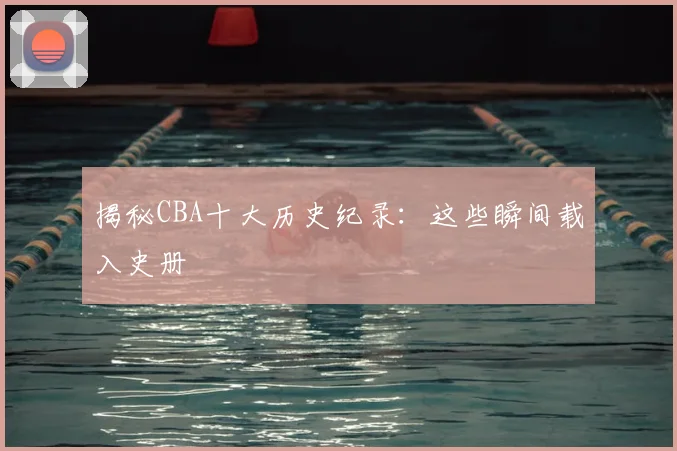 揭秘CBA十大历史纪录：这些瞬间载入史册