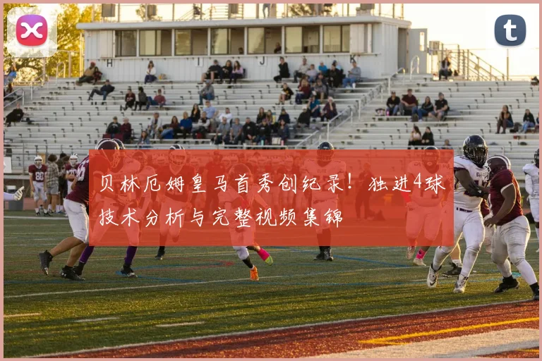 贝林厄姆皇马首秀创纪录！独进4球技术分析与完整视频集锦