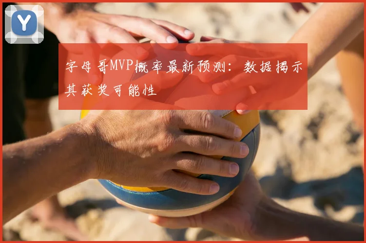 字母哥MVP概率最新预测：数据揭示其获奖可能性