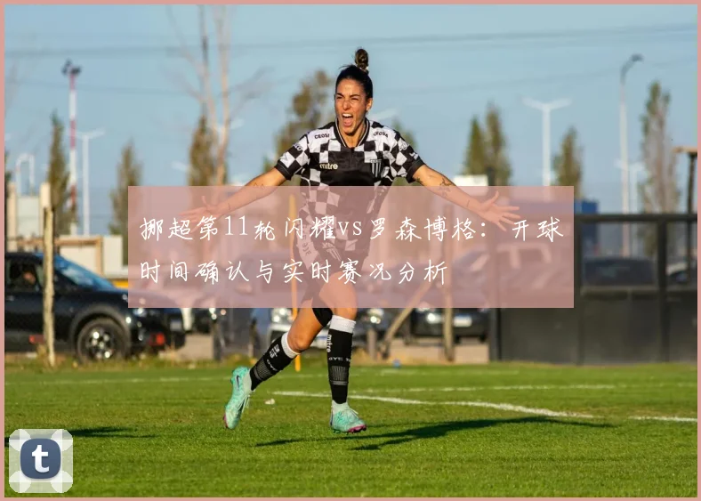 挪超第11轮闪耀vs罗森博格：开球时间确认与实时赛况分析