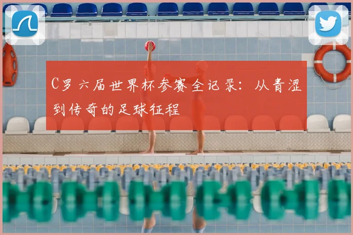 C罗六届世界杯参赛全记录：从青涩到传奇的足球征程