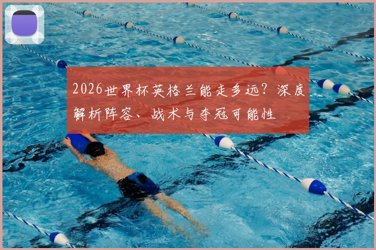 2026世界杯英格兰能走多远？深度解析阵容、战术与夺冠可能性