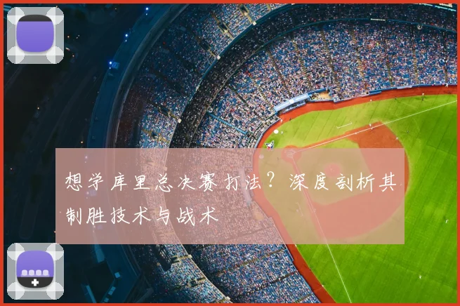 想学库里总决赛打法？深度剖析其制胜技术与战术