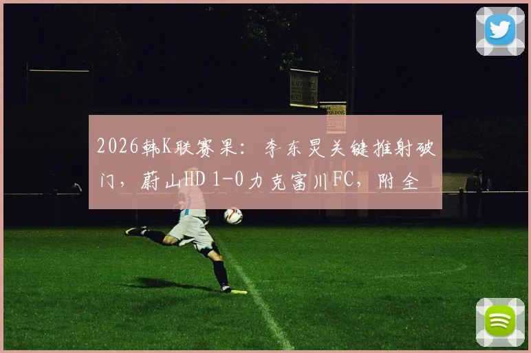 2026韩K联赛果：李东炅关键推射破门，蔚山HD 1-0力克富川FC，附全场录像与积分榜解析