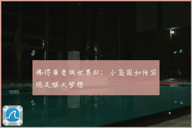 佛得角晋级世界杯：小岛国如何实现足球大梦想