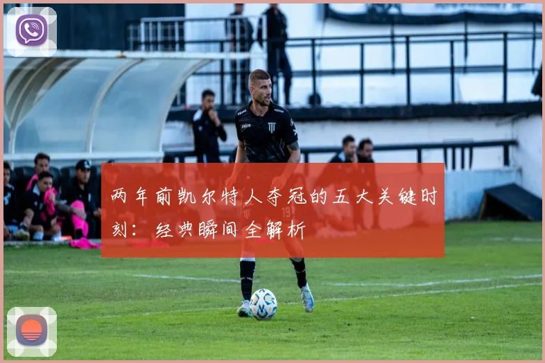 两年前凯尔特人夺冠的五大关键时刻：经典瞬间全解析