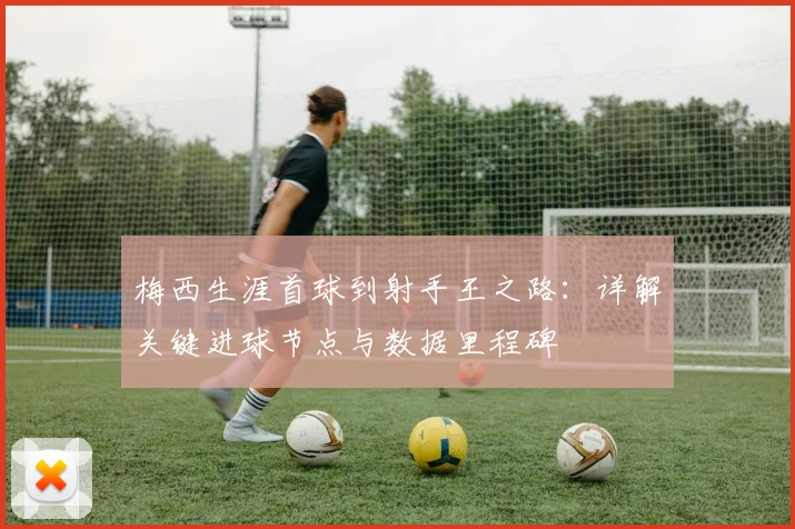 梅西生涯首球到射手王之路：详解关键进球节点与数据里程碑