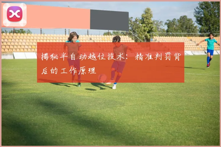 揭秘半自动越位技术：精准判罚背后的工作原理