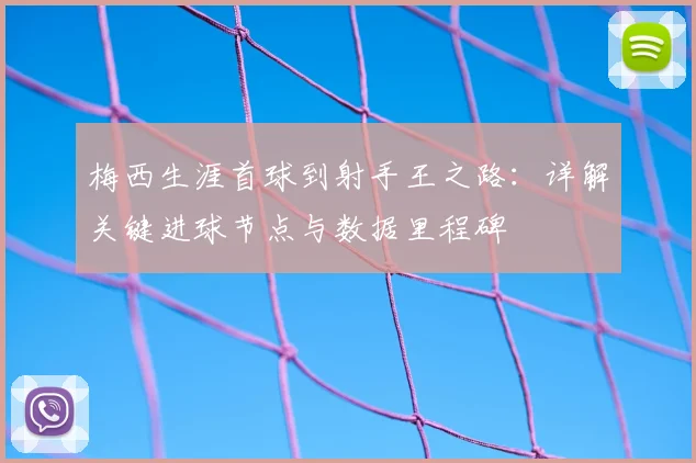 梅西生涯首球到射手王之路：详解关键进球节点与数据里程碑